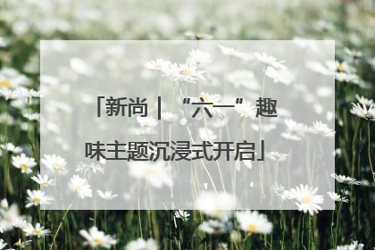 新尚｜“六一”趣味主题沉浸式开启