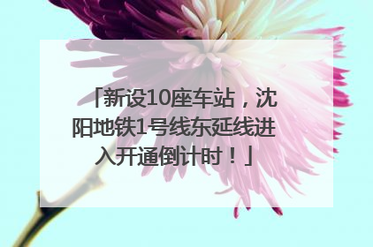 新设10座车站，沈阳地铁1号线东延线进入开通倒计时！