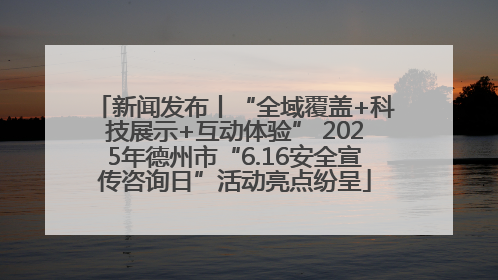 新闻发布丨“全域覆盖+科技展示+互动体验” 2025年德州市“6.16安全宣传咨询日”活动亮点纷呈