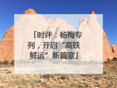 时评：杨梅专列，开启“高铁鲜运”新篇章