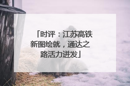 时评：江苏高铁新图绘就，通达之路活力迸发