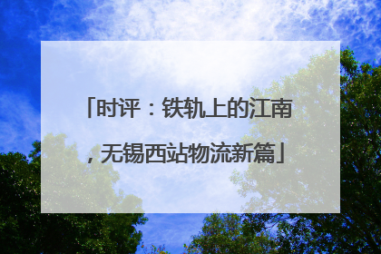时评：铁轨上的江南，无锡西站物流新篇