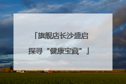 旗舰店长沙盛启 探寻“健康宝藏”