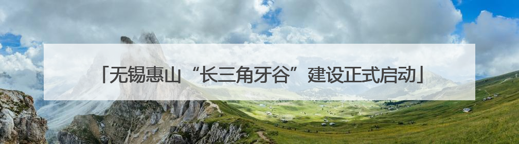 无锡惠山“长三角牙谷”建设正式启动