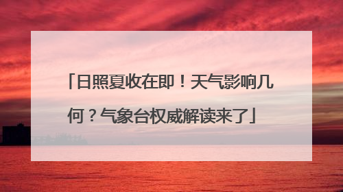 日照夏收在即！天气影响几何？气象台权威解读来了