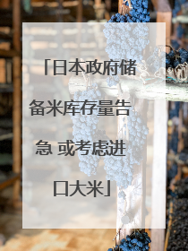 日本政府储备米库存量告急 或考虑进口大米