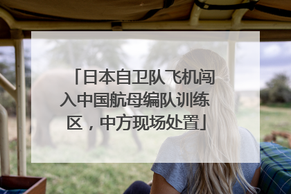 日本自卫队飞机闯入中国航母编队训练区，中方现场处置