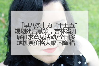 早八条丨为“十五五”规划建言献策，吉林省开展征求意见活动/全国多地机票价格大幅下降 错峰游好时机来了