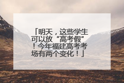明天，这些学生可以放“高考假”！今年福建高考考场有两个变化！