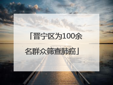 晋宁区为100余名群众筛查肺癌