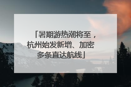 暑期游热潮将至，杭州始发新增、加密多条直达航线