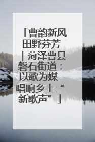 曹韵新风 田野芬芳｜菏泽曹县磐石街道：以歌为媒 唱响乡土“新歌声”