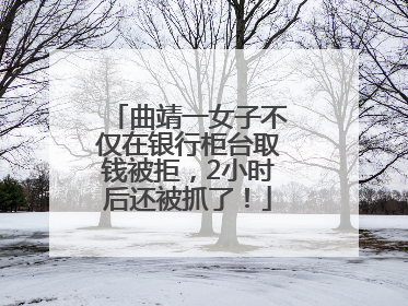 曲靖一女子不仅在银行柜台取钱被拒，2小时后还被抓了！
