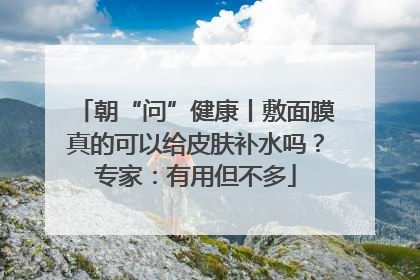 朝“问”健康丨敷面膜真的可以给皮肤补水吗？专家：有用但不多