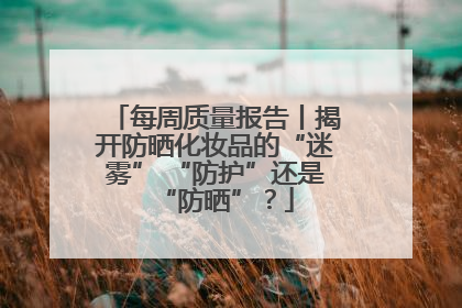 每周质量报告丨揭开防晒化妆品的“迷雾” “防护”还是“防晒”？