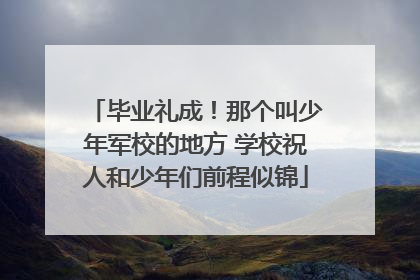 毕业礼成！那个叫少年军校的地方 学校祝人和少年们前程似锦
