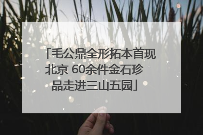 毛公鼎全形拓本首现北京 60余件金石珍品走进三山五园