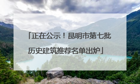 正在公示！昆明市第七批历史建筑推荐名单出炉