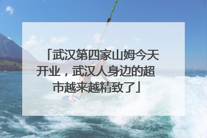 武汉第四家山姆今天开业，武汉人身边的超市越来越精致了