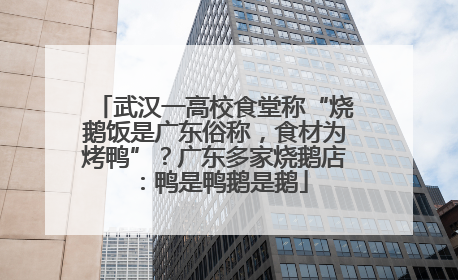 武汉一高校食堂称“烧鹅饭是广东俗称，食材为烤鸭”？广东多家烧鹅店：鸭是鸭鹅是鹅