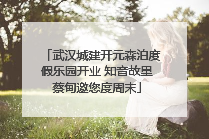 武汉城建开元森泊度假乐园开业 知音故里蔡甸邀您度周末