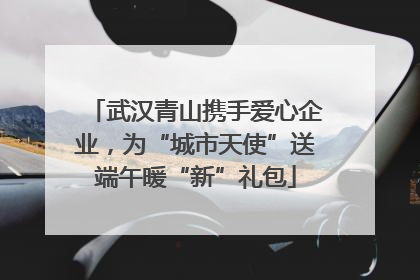 武汉青山携手爱心企业，为“城市天使”送端午暖“新”礼包