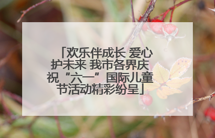 欢乐伴成长 爱心护未来 我市各界庆祝“六一”国际儿童节活动精彩纷呈