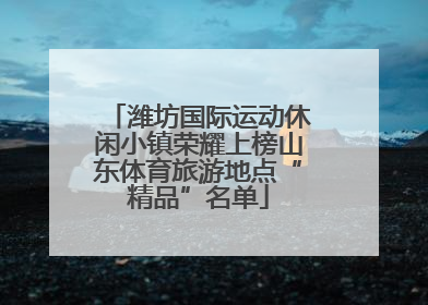 潍坊国际运动休闲小镇荣耀上榜山东体育旅游地点“精品”名单