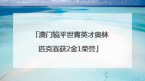 澳门镜平世青英才奥林匹克赛获2金1荣誉