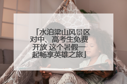 水泊梁山风景区对中、高考生免费开放 这个暑假一起畅享英雄之旅