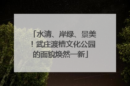 水清、岸绿、景美！武庄渡槽文化公园的面貌焕然一新