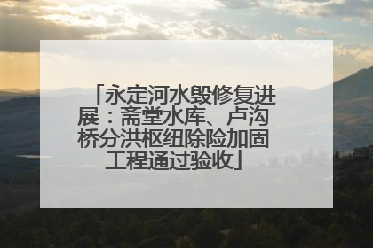 永定河水毁修复进展：斋堂水库、卢沟桥分洪枢纽除险加固工程通过验收