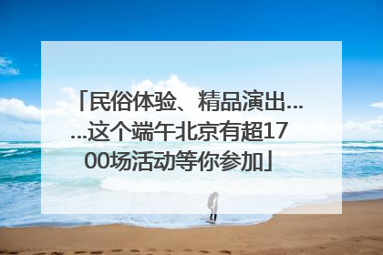 民俗体验、精品演出……这个端午北京有超1700场活动等你参加