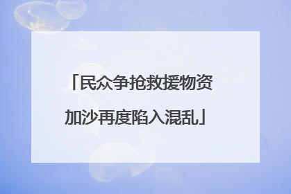 民众争抢救援物资 加沙再度陷入混乱
