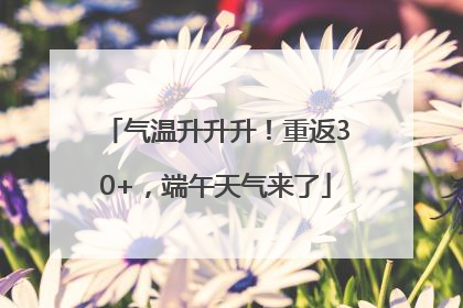 气温升升升！重返30+，端午天气来了