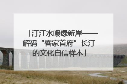 汀江水暖绿新岸——解码“客家首府”长汀的文化自信样本