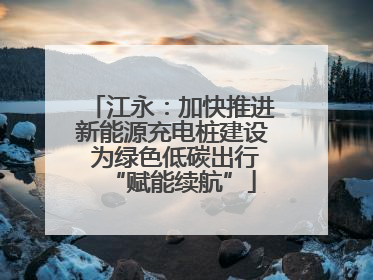 江永：加快推进新能源充电桩建设 为绿色低碳出行“赋能续航”