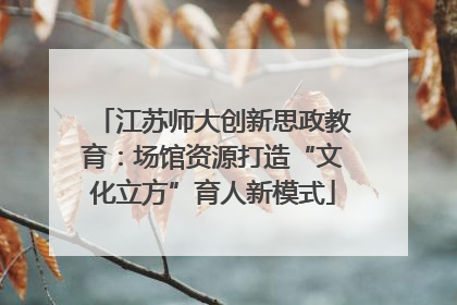 江苏师大创新思政教育：场馆资源打造“文化立方”育人新模式