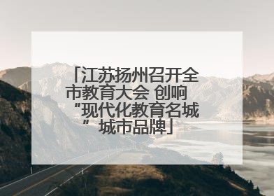 江苏扬州召开全市教育大会 创响“现代化教育名城”城市品牌