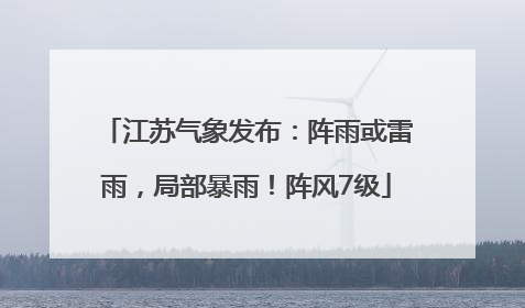 江苏气象发布：阵雨或雷雨，局部暴雨！阵风7级