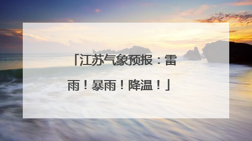 江苏气象预报：雷雨！暴雨！降温！