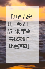 江西吉安县：党员干部“将军故事我来讲”比赛落幕