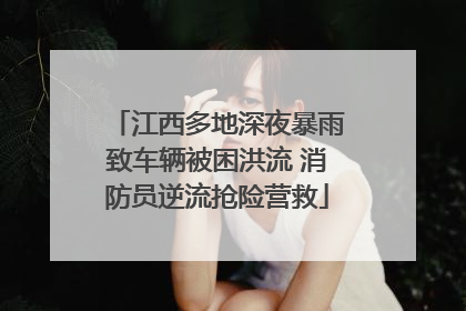 江西多地深夜暴雨致车辆被困洪流 消防员逆流抢险营救