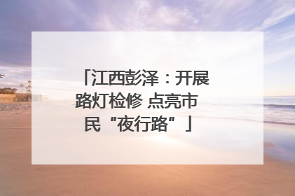 江西彭泽：开展路灯检修 点亮市民“夜行路”