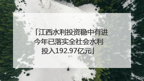 江西水利投资稳中有进 今年已落实全社会水利投入192.97亿元