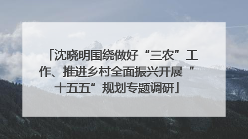 沈晓明围绕做好“三农”工作、推进乡村全面振兴开展“十五五”规划专题调研