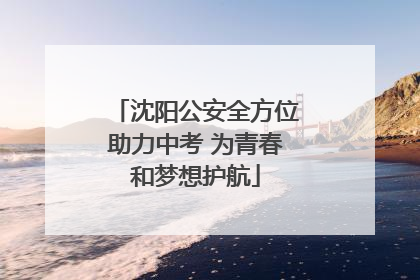 沈阳公安全方位助力中考 为青春和梦想护航