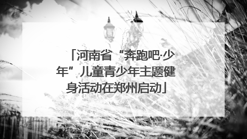 河南省“奔跑吧·少年”儿童青少年主题健身活动在郑州启动