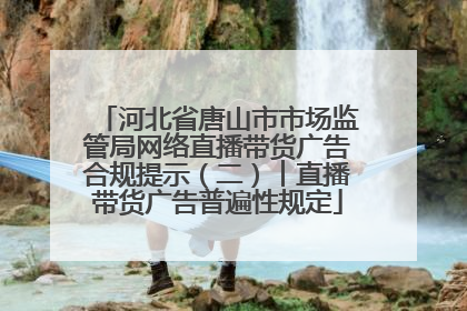 河北省唐山市市场监管局网络直播带货广告合规提示（二）︱直播带货广告普遍性规定
