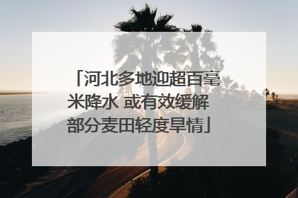 河北多地迎超百毫米降水 或有效缓解部分麦田轻度旱情